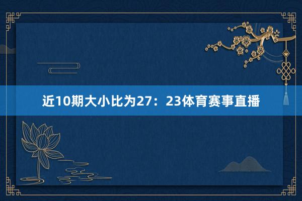 近10期大小比为27：23体育赛事直播