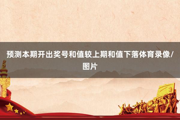 预测本期开出奖号和值较上期和值下落体育录像/图片