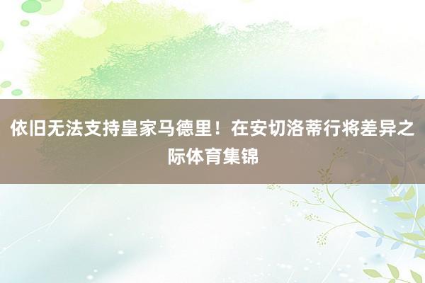 依旧无法支持皇家马德里！在安切洛蒂行将差异之际体育集锦