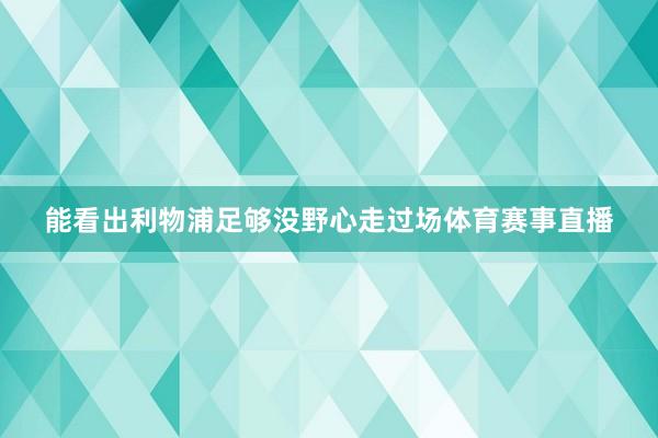 能看出利物浦足够没野心走过场体育赛事直播