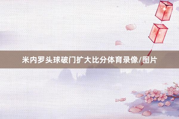 米内罗头球破门扩大比分体育录像/图片