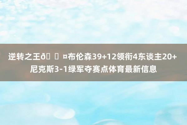 逆转之王😤布伦森39+12领衔4东谈主20+ 尼克斯3-1绿军夺赛点体育最新信息