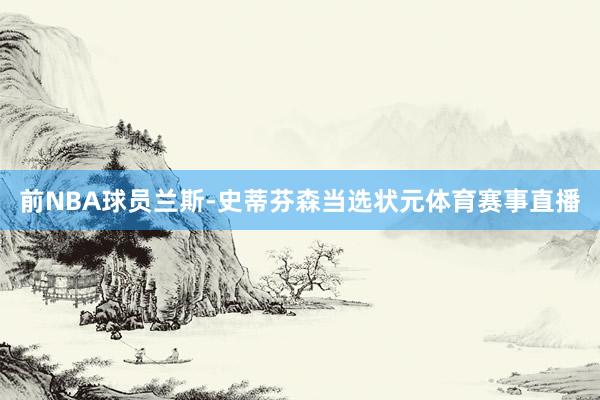 前NBA球员兰斯-史蒂芬森当选状元体育赛事直播