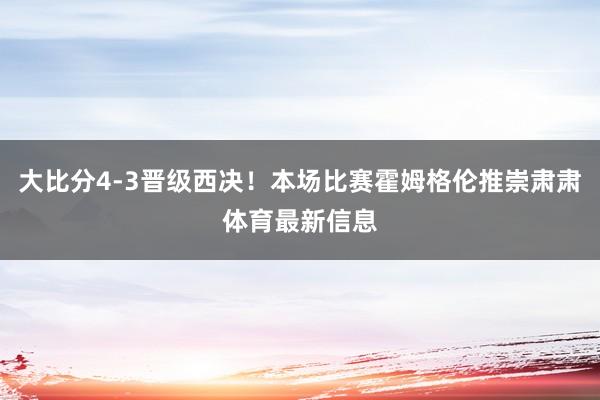 大比分4-3晋级西决！本场比赛霍姆格伦推崇肃肃体育最新信息