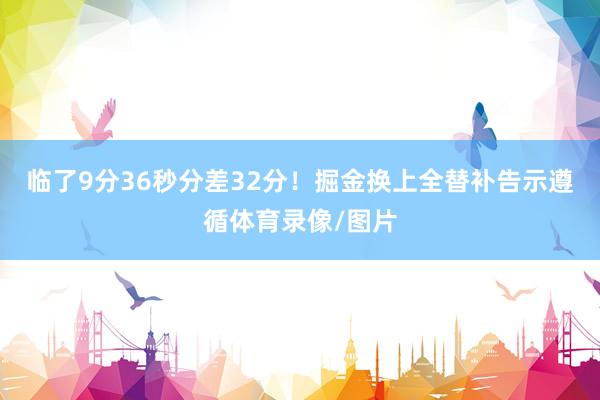 临了9分36秒分差32分！掘金换上全替补告示遵循体育录像/图片