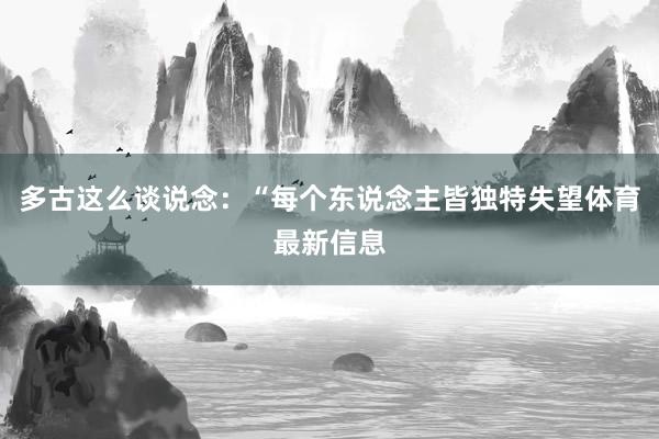 多古这么谈说念：“每个东说念主皆独特失望体育最新信息
