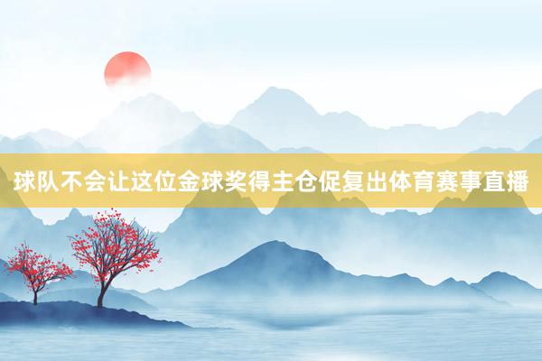 球队不会让这位金球奖得主仓促复出体育赛事直播