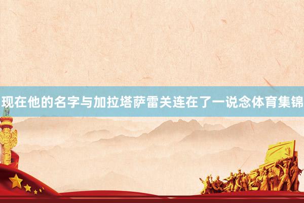 现在他的名字与加拉塔萨雷关连在了一说念体育集锦