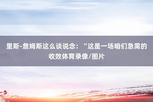 里斯-詹姆斯这么谈说念：“这是一场咱们急需的收效体育录像/图片