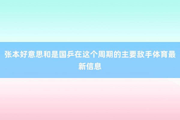 张本好意思和是国乒在这个周期的主要敌手体育最新信息