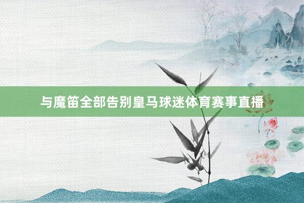 与魔笛全部告别皇马球迷体育赛事直播