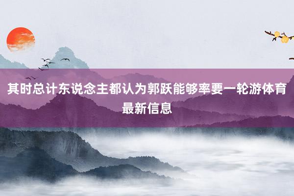 其时总计东说念主都认为郭跃能够率要一轮游体育最新信息