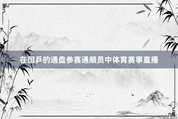 在国乒的通盘参赛通顺员中体育赛事直播