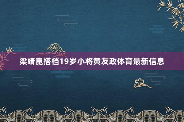 梁靖崑搭档19岁小将黄友政体育最新信息
