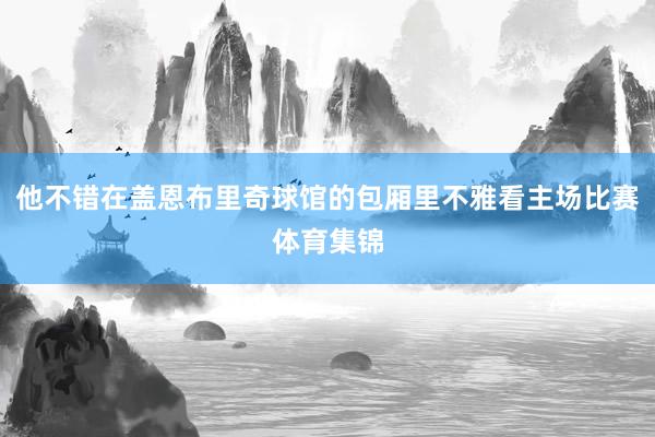 他不错在盖恩布里奇球馆的包厢里不雅看主场比赛体育集锦