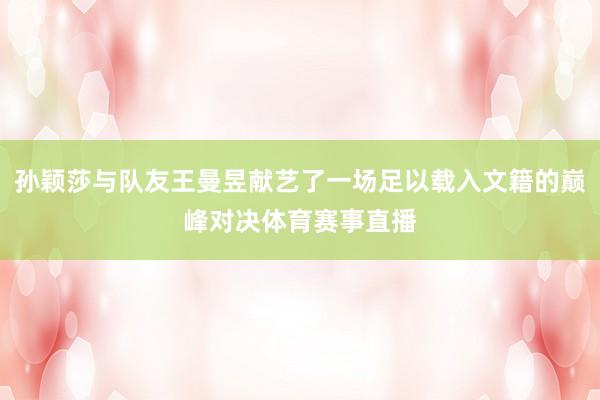 孙颖莎与队友王曼昱献艺了一场足以载入文籍的巅峰对决体育赛事直播