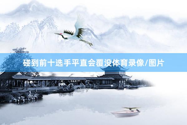 碰到前十选手平直会覆没体育录像/图片