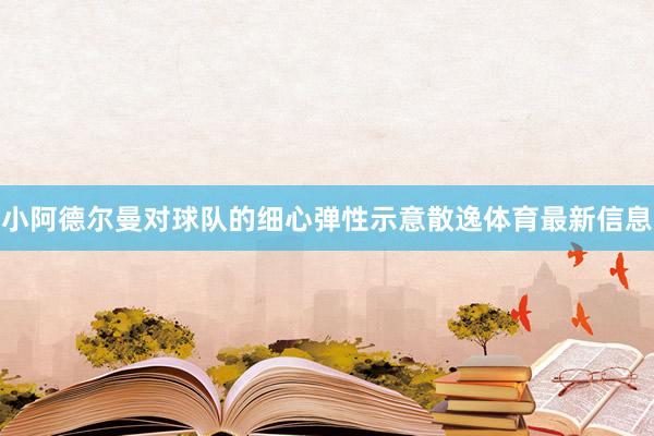 小阿德尔曼对球队的细心弹性示意散逸体育最新信息