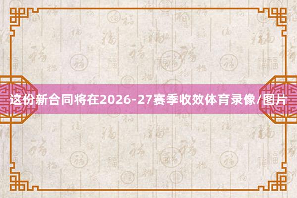 这份新合同将在2026-27赛季收效体育录像/图片