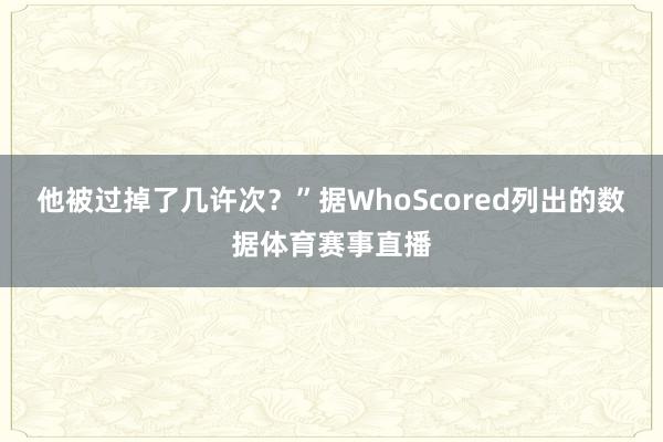 他被过掉了几许次？”据WhoScored列出的数据体育赛事直播