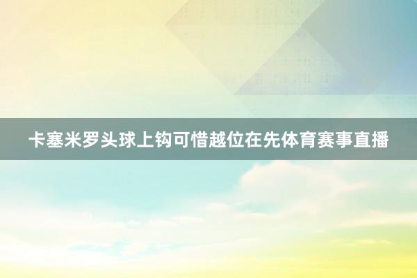 卡塞米罗头球上钩可惜越位在先体育赛事直播
