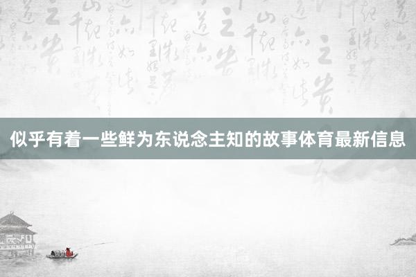 似乎有着一些鲜为东说念主知的故事体育最新信息