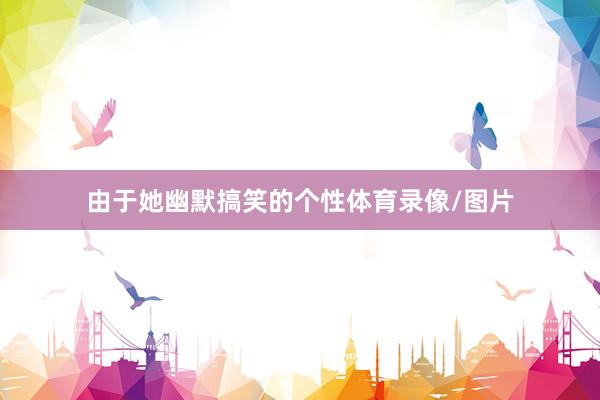 由于她幽默搞笑的个性体育录像/图片