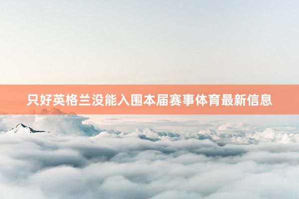 只好英格兰没能入围本届赛事体育最新信息