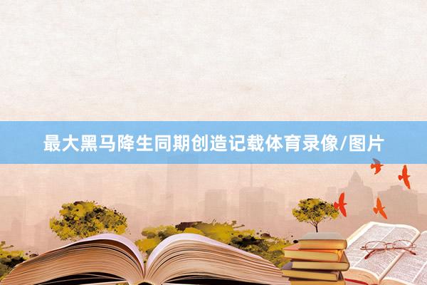 最大黑马降生同期创造记载体育录像/图片