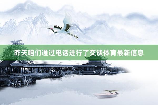 昨天咱们通过电话进行了交谈体育最新信息