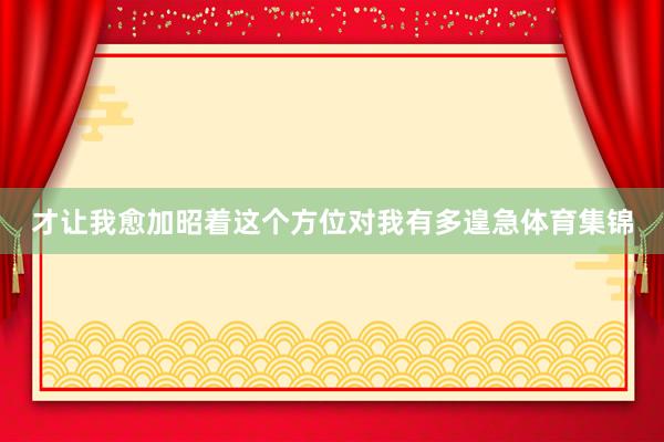才让我愈加昭着这个方位对我有多遑急体育集锦