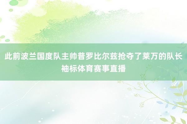 此前波兰国度队主帅普罗比尔兹抢夺了莱万的队长袖标体育赛事直播