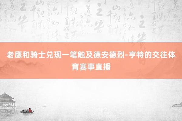 老鹰和骑士兑现一笔触及德安德烈-亨特的交往体育赛事直播