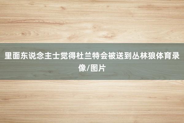 里面东说念主士觉得杜兰特会被送到丛林狼体育录像/图片