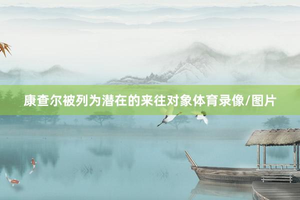 康查尔被列为潜在的来往对象体育录像/图片