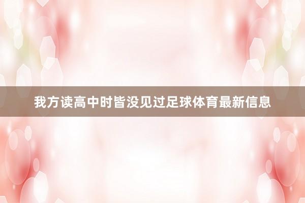 我方读高中时皆没见过足球体育最新信息