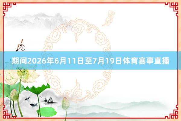 期间2026年6月11日至7月19日体育赛事直播