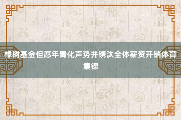 橡树基金但愿年青化声势并镌汰全体薪资开销体育集锦
