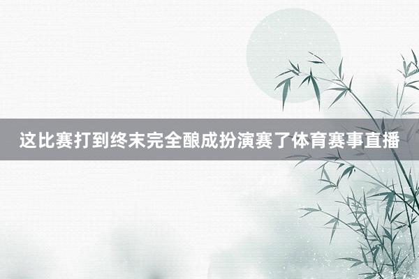 这比赛打到终末完全酿成扮演赛了体育赛事直播