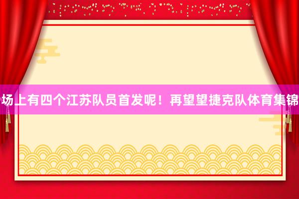 场上有四个江苏队员首发呢！再望望捷克队体育集锦