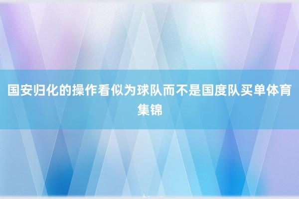 国安归化的操作看似为球队而不是国度队买单体育集锦