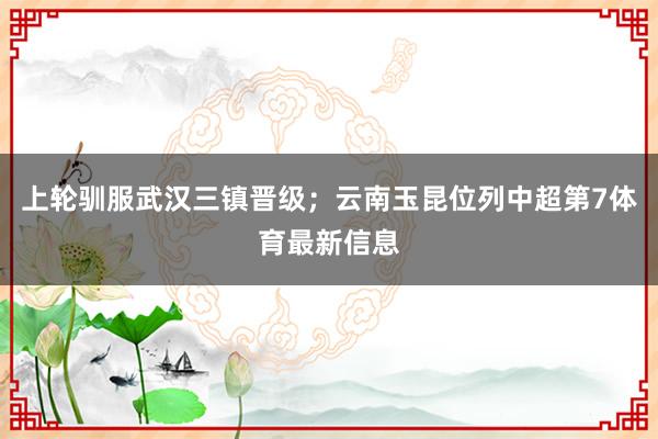 上轮驯服武汉三镇晋级；云南玉昆位列中超第7体育最新信息