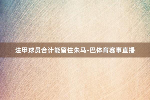 法甲球员合计能留住朱马-巴体育赛事直播