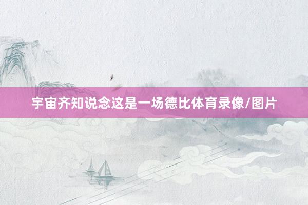 宇宙齐知说念这是一场德比体育录像/图片