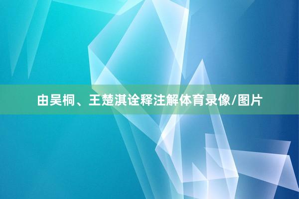 由吴桐、王楚淇诠释注解体育录像/图片