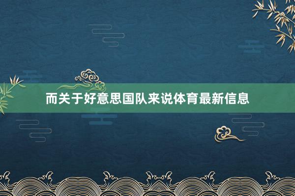 而关于好意思国队来说体育最新信息