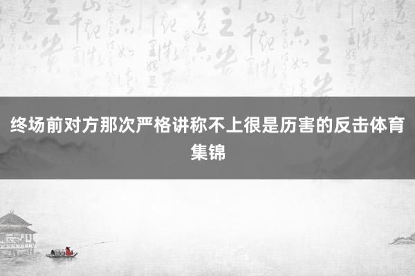 终场前对方那次严格讲称不上很是历害的反击体育集锦