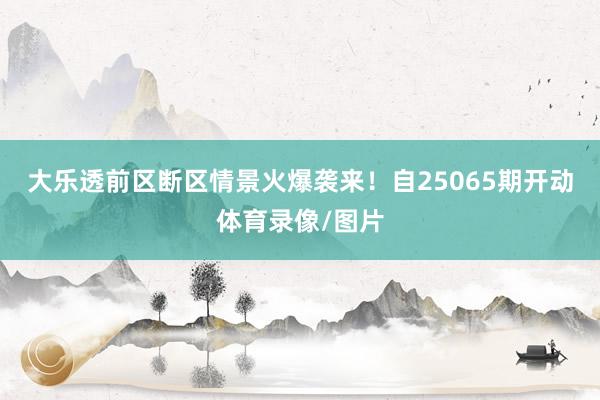 大乐透前区断区情景火爆袭来！自25065期开动体育录像/图片