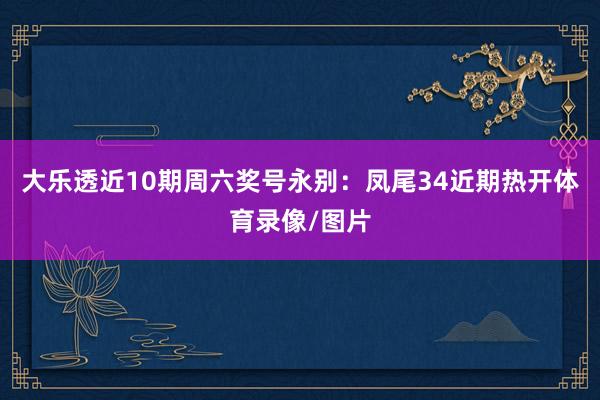 大乐透近10期周六奖号永别：凤尾34近期热开体育录像/图片