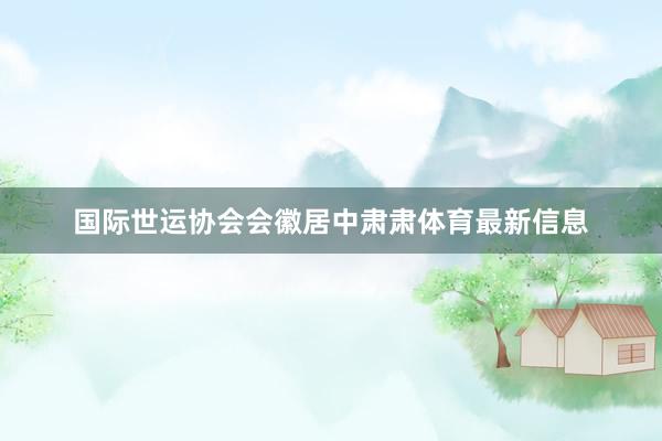 国际世运协会会徽居中肃肃体育最新信息